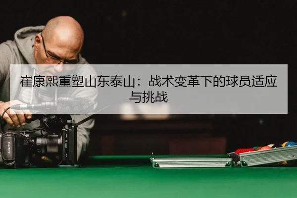 崔康熙重塑山东泰山：战术变革下的球员适应与挑战