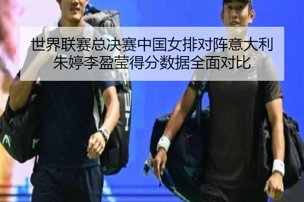 世界联赛总决赛中国女排对阵意大利 朱婷李盈莹得分数据全面对比