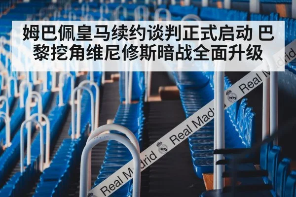 姆巴佩皇马续约谈判正式启动 巴黎挖角维尼修斯暗战全面升级