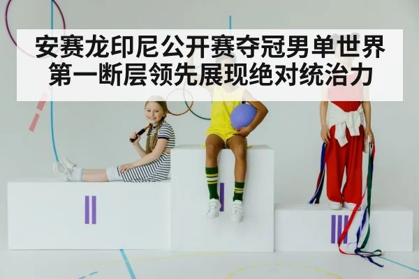 安赛龙印尼公开赛夺冠男单世界第一断层领先展现绝对统治力