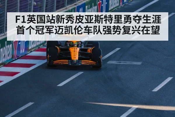 F1英国站新秀皮亚斯特里勇夺生涯首个冠军迈凯伦车队强势复兴在望