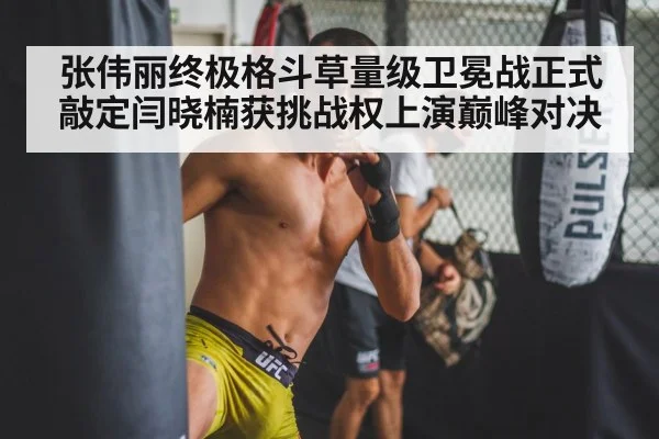 张伟丽终极格斗草量级卫冕战正式敲定闫晓楠获挑战权上演巅峰对决