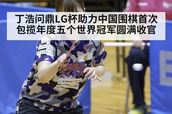 丁浩问鼎LG杯助力中国围棋首次包揽年度五个世界冠军圆满收官