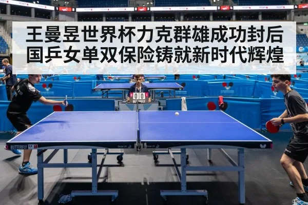 王曼昱世界杯力克群雄成功封后国乒女单双保险铸就新时代辉煌